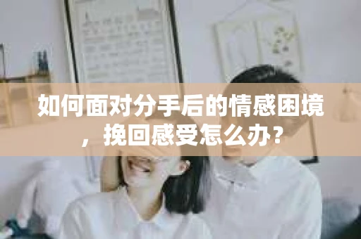 如何面对分手后的情感困境，挽回感受怎么办？