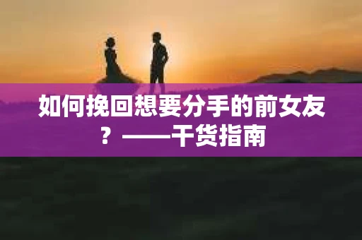 如何挽回想要分手的前女友？——干货指南