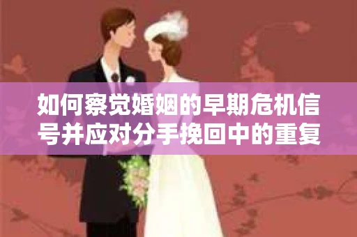如何察觉婚姻的早期危机信号并应对分手挽回中的重复错误？