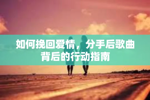 如何挽回爱情，分手后歌曲背后的行动指南