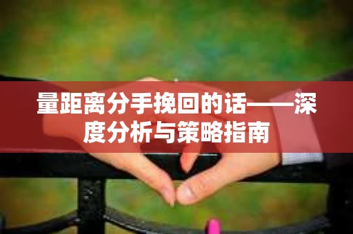 量距离分手挽回的话——深度分析与策略指南