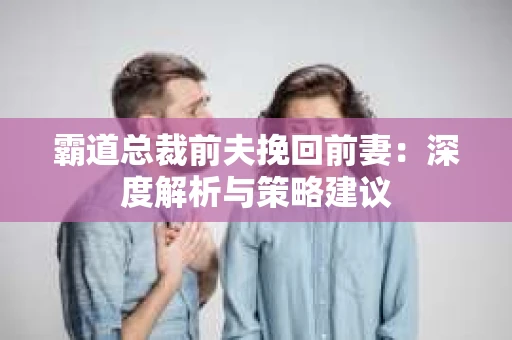 霸道总裁前夫挽回前妻：深度解析与策略建议