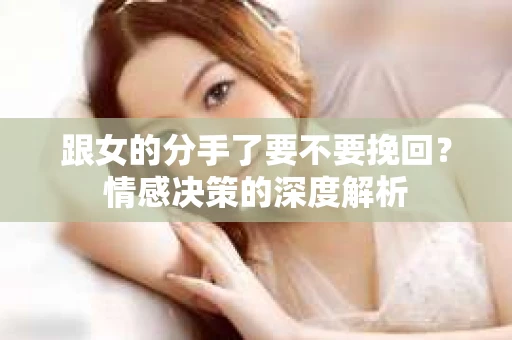 跟女的分手了要不要挽回？情感决策的深度解析