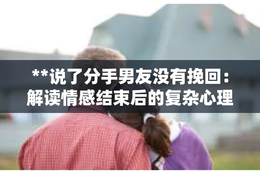 **说了分手男友没有挽回：解读情感结束后的复杂心理与现实**