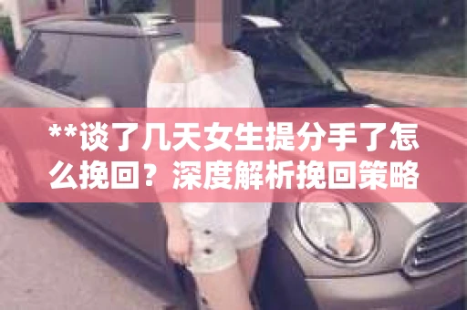 **谈了几天女生提分手了怎么挽回？深度解析挽回策略**