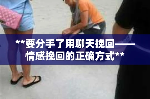 **要分手了用聊天挽回——情感挽回的正确方式**