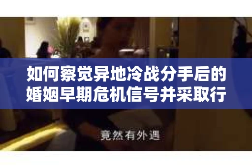 如何察觉异地冷战分手后的婚姻早期危机信号并采取行动? 如何察觉异地冷战分手后的婚姻早期危机信号并采取行动?