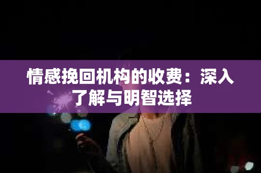 情感挽回机构的收费：深入了解与明智选择