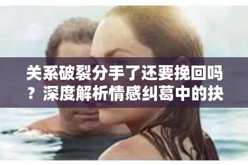 关系破裂分手了还要挽回吗？深度解析情感纠葛中的抉择