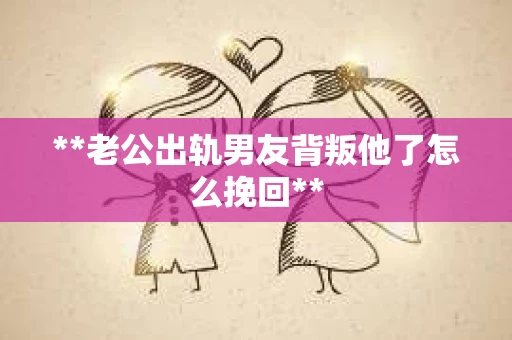 **老公出轨男友背叛他了怎么挽回**