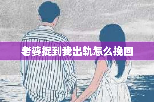 老婆捉到我出轨怎么挽回