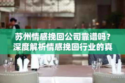 苏州情感挽回公司靠谱吗？深度解析情感挽回行业的真实面貌
