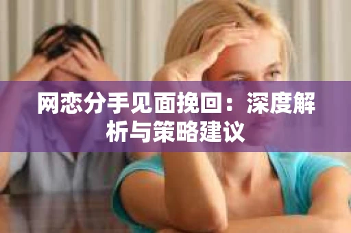 网恋分手见面挽回：深度解析与策略建议