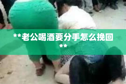 **老公喝酒要分手怎么挽回**