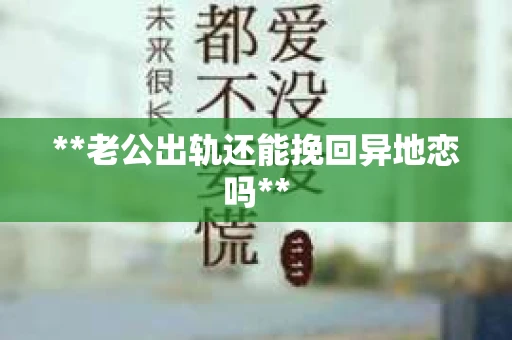 **老公出轨还能挽回异地恋吗**