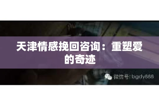 天津情感挽回咨询：重塑爱的奇迹