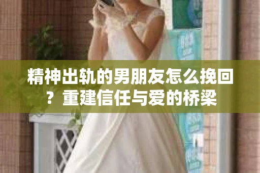 精神出轨的男朋友怎么挽回？重建信任与爱的桥梁