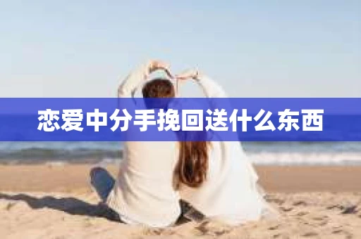 恋爱中分手挽回送什么东西