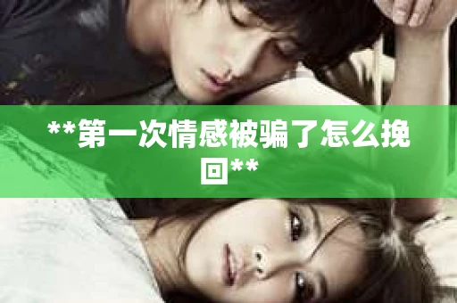 **第一次情感被骗了怎么挽回**