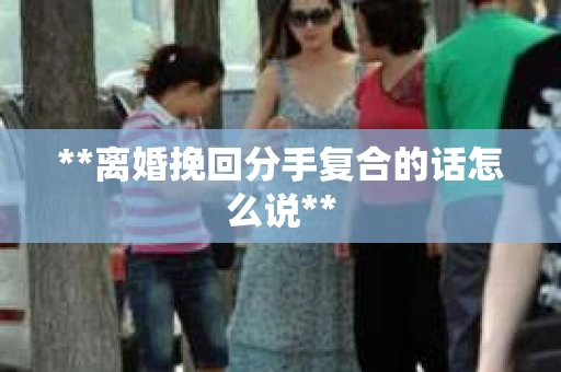 **离婚挽回分手复合的话怎么说**