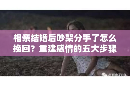 相亲结婚后吵架分手了怎么挽回？重建感情的五大步骤