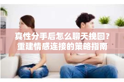 真性分手后怎么聊天挽回？重建情感连接的策略指南