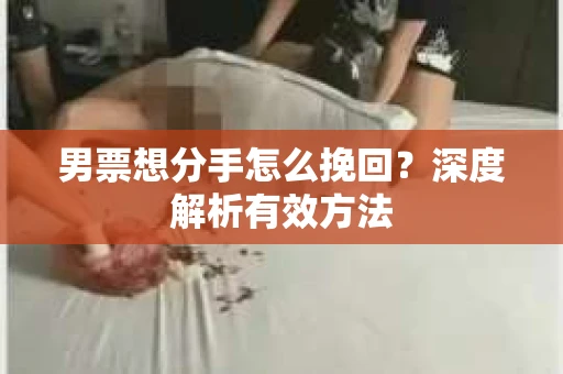 男票想分手怎么挽回？深度解析有效方法