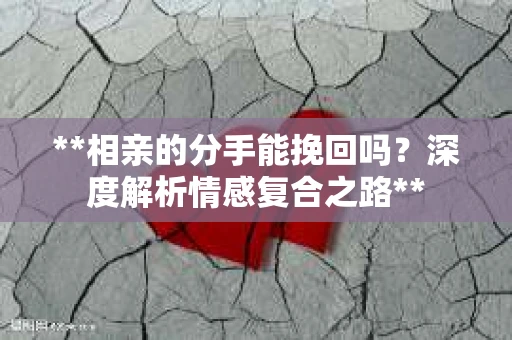**相亲的分手能挽回吗？深度解析情感复合之路**