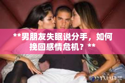 **男朋友失眠说分手，如何挽回感情危机？**