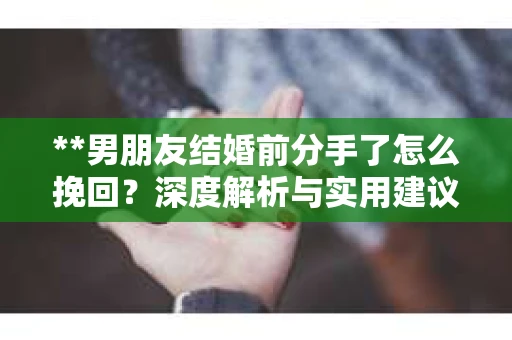 **男朋友结婚前分手了怎么挽回？深度解析与实用建议**