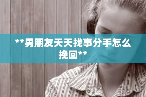 **男朋友天天找事分手怎么挽回**