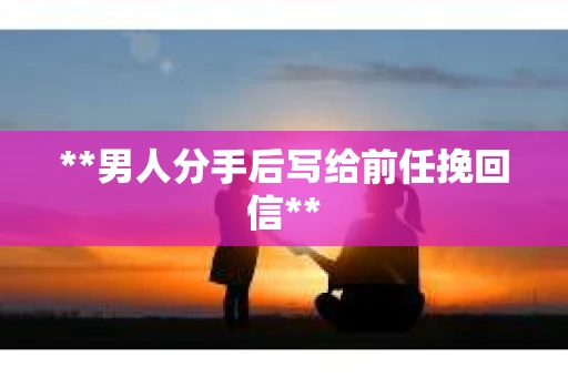 **男人分手后写给前任挽回信**