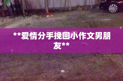 **爱情分手挽回小作文男朋友**
