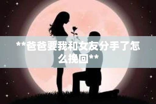 **爸爸要我和女友分手了怎么挽回**