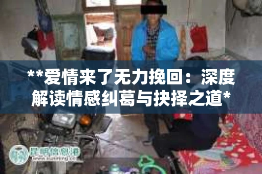 **爱情来了无力挽回：深度解读情感纠葛与抉择之道**