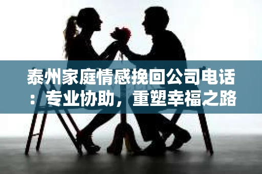 泰州家庭情感挽回公司电话：专业协助，重塑幸福之路