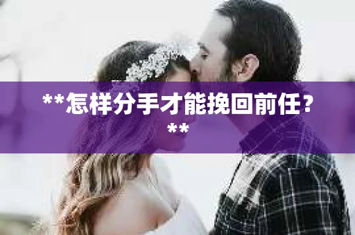 **怎样分手才能挽回前任？**