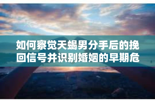 如何察觉天蝎男分手后的挽回信号并识别婚姻的早期危机?怎么办? 如何察觉天蝎男分手后的挽回信号并识别婚姻的早期危机?怎么办?