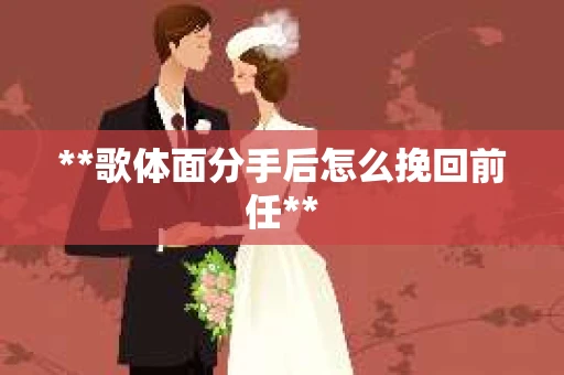 **歌体面分手后怎么挽回前任**