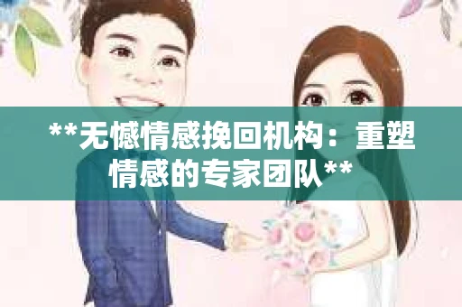 **无憾情感挽回机构：重塑情感的专家团队**