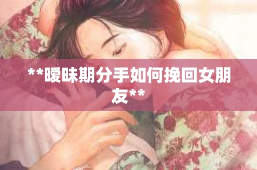 **暧昧期分手如何挽回女朋友**