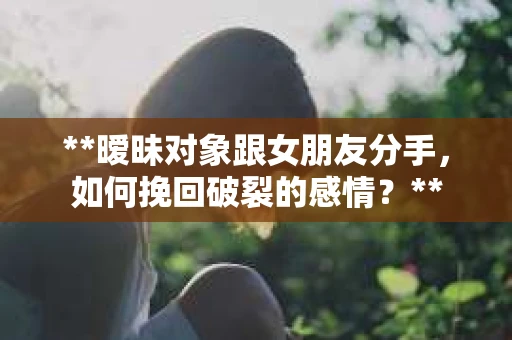 **暧昧对象跟女朋友分手，如何挽回破裂的感情？**
