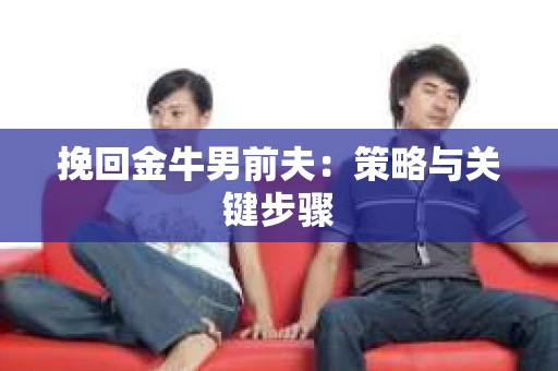 挽回金牛男前夫:策略与关键步骤 挽回金牛男前夫:策略与关键步骤