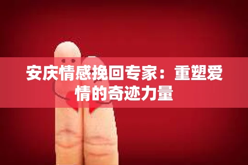 安庆情感挽回专家：重塑爱情的奇迹力量