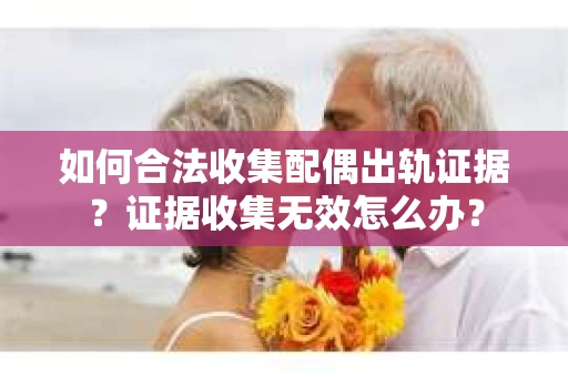 如何合法收集配偶出轨证据？证据收集无效怎么办？