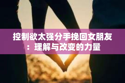 控制欲太强分手挽回女朋友：理解与改变的力量