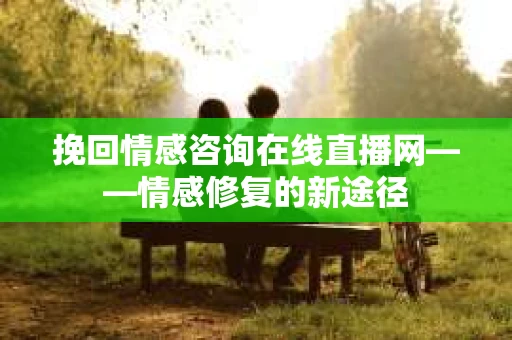 挽回情感咨询在线直播网——情感修复的新途径 挽回情感咨询在线直播网——情感修复的新途径