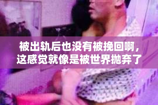 被出轨后也没有被挽回啊，这感觉就像是被世界抛弃了一样。我曾经也经历过这样的事情，那种心如刀割的痛，至今仍记忆犹新。今天，我想和大家聊聊这个话题，希望能给那些正在经历或者曾经经历过类似痛苦的人一些安慰和帮助。