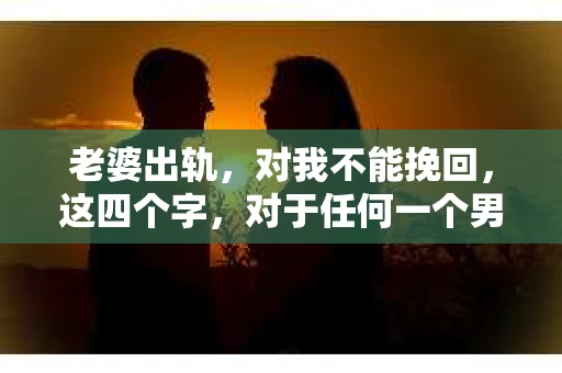 老婆出轨，对我不能挽回，这四个字，对于任何一个男人来说，都是一场无法言说的痛。我曾经以为，婚姻是爱情的港湾，是彼此依靠的避风港，然而，现实却给了我一记响亮的耳光。今天，我想和大家聊聊这个沉重的话题，希望能给那些正在经历或即将经历类似痛苦的人一些安慰和启示。