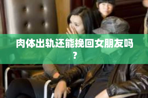 肉体出轨还能挽回女朋友吗？
